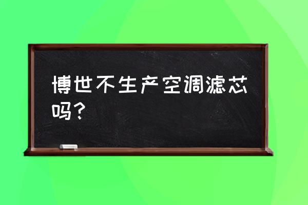 博世空调滤芯有假的吗 博世不生产空调滤芯吗? 博世空调滤芯有假的吗 博世不生产空调滤芯吗?