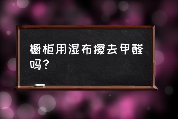 石材橱柜甲醛严重超标怎么办 橱柜用湿布擦去甲醛吗? 石材橱柜甲醛严重超标怎么办 橱柜用湿布擦去甲醛吗?