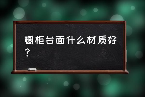 厨房用橱柜台面用什么材质好 橱柜台面什么材质好? 厨房用橱柜台面用什么材质好 橱柜台面什么材质好?