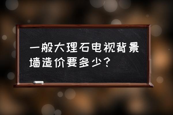 大理石电视背景墙造价需要多少钱 一般大理石电视背景墙造价要多少? 大理石电视背景墙造价需要多少钱 一般大理石电视背景墙造价要多少?