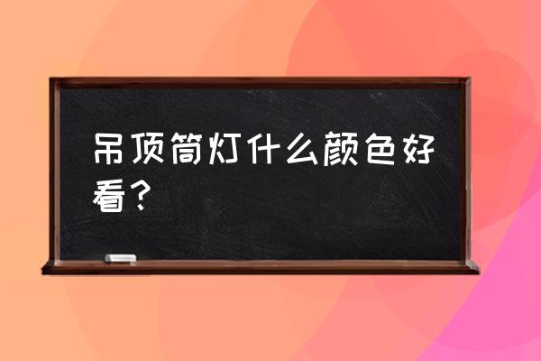 简欧装修客厅吊顶什么色眼灯 吊顶筒灯什么颜色好看? 简欧装修客厅吊顶什么色眼灯 吊顶筒灯什么颜色好看?