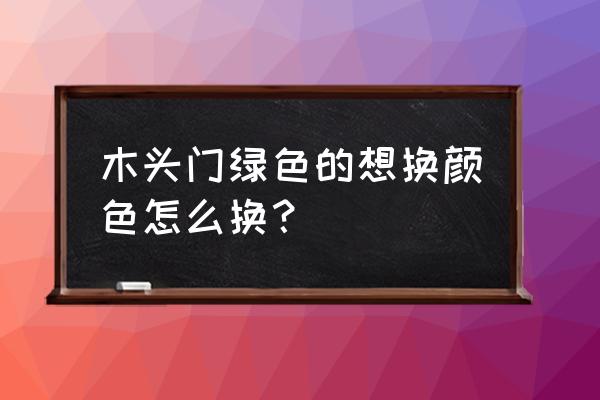 竹木门的颜色是怎么弄的 木头门绿色的想换颜色怎么换? 竹木门的颜色是怎么弄的 木头门绿色的想换颜色怎么换?