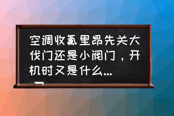 空调怎么收氟利昂先关哪个阀门 空调收氟里昂先关大伐门还是小阀门,开机时又是什么顺序呢? 空调怎么收氟利昂先关哪个阀门 空调收氟里昂先关大伐门还是小阀门,开机时又是什么顺序呢?
