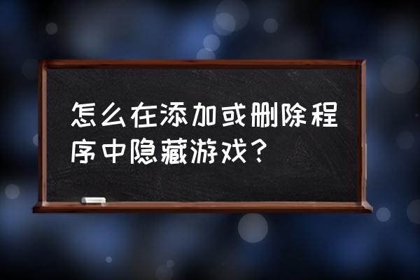 隐藏网页游戏怎么删除 怎么在添加或删除程序中隐藏游戏? 隐藏网页游戏怎么删除 怎么在添加或删除程序中隐藏游戏?