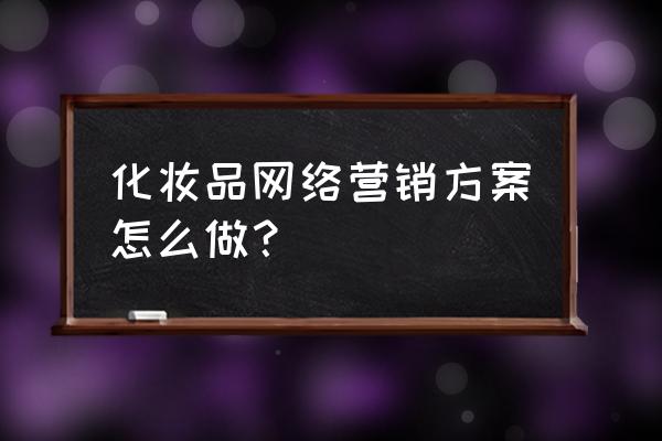 化妆品营销计划书怎么写 化妆品网络营销方案怎么做? 化妆品营销计划书怎么写 化妆品网络营销方案怎么做?