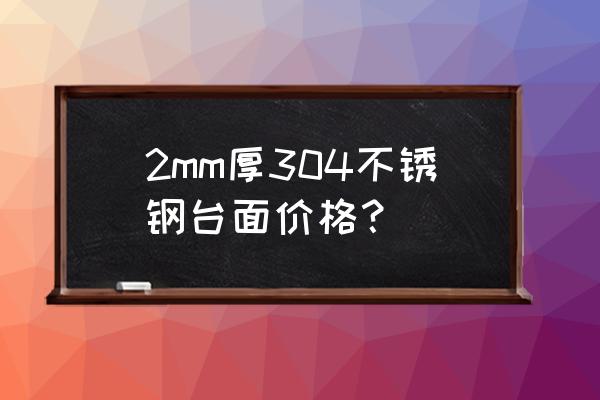 不锈钢茶几台面 2mm厚304不锈钢台面价格? 不锈钢茶几台面 2mm厚304不锈钢台面价格?
