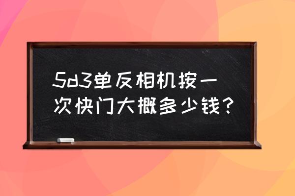 5d3快门换一个多少钱 5d3单反相机按一次快门大概多少钱? 5d3快门换一个多少钱 5d3单反相机按一次快门大概多少钱?