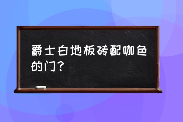 咖色门配什么颜色地板 爵士白地板砖配咖色的门? 咖色门配什么颜色地板 爵士白地板砖配咖色的门?