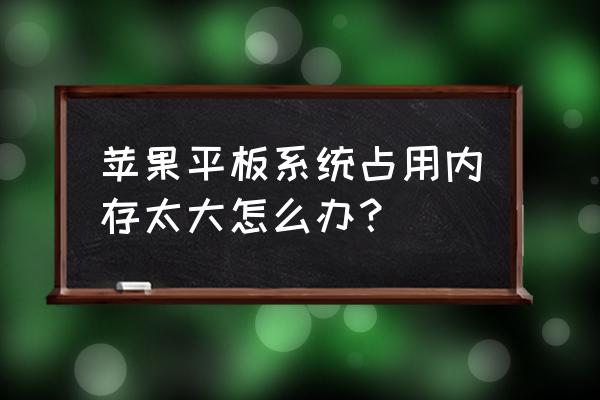 苹果平板怎么清理系统垃圾 苹果平板系统占用内存太大怎么办? 苹果平板怎么清理系统垃圾 苹果平板系统占用内存太大怎么办?