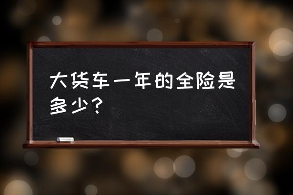 车辆大货车保险全险多少钱 大货车一年的全险是多少? 车辆大货车保险全险多少钱 大货车一年的全险是多少?