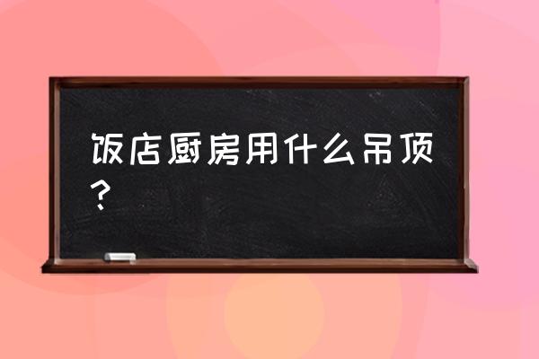 饭店的吊顶一般用什么材料 饭店厨房用什么吊顶? 饭店的吊顶一般用什么材料 饭店厨房用什么吊顶?