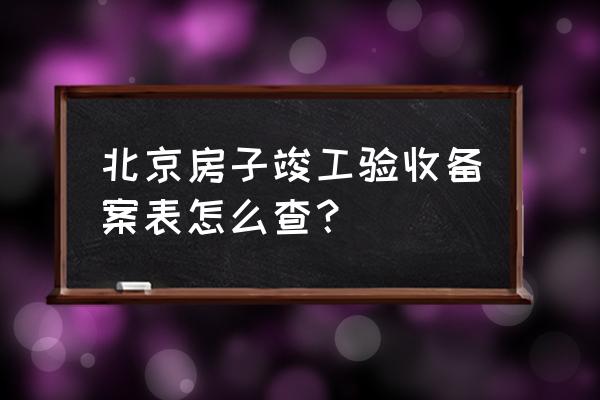 怎么查房子的竣工备案表 北京房子竣工验收备案表怎么查? 怎么查房子的竣工备案表 北京房子竣工验收备案表怎么查?