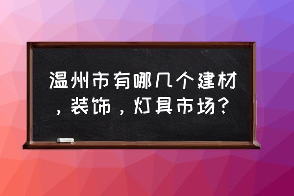 温州建材在哪里 温州市有哪几个建材,装饰,灯具市场? 温州建材在哪里 温州市有哪几个建材,装饰,灯具市场?