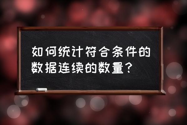 怎么统计某列中符合条件的数据 如何统计符合条件的数据连续的数量? 怎么统计某列中符合条件的数据 如何统计符合条件的数据连续的数量?