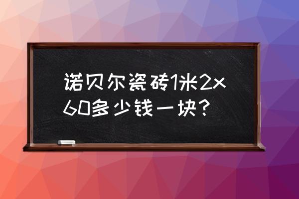 诺贝尔瓷砖台州有几个经销商 诺贝尔瓷砖1米2x60多少钱一块? 诺贝尔瓷砖台州有几个经销商 诺贝尔瓷砖1米2x60多少钱一块?