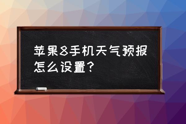 8苹果8手机天气预报怎么设置 苹果8手机天气预报怎么设置? 8苹果8手机天气预报怎么设置 苹果8手机天气预报怎么设置?