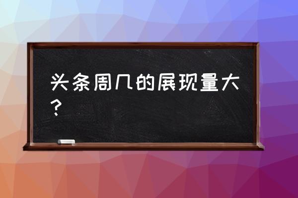 今日头条周末不推荐吗 头条周几的展现量大? 今日头条周末不推荐吗 头条周几的展现量大?