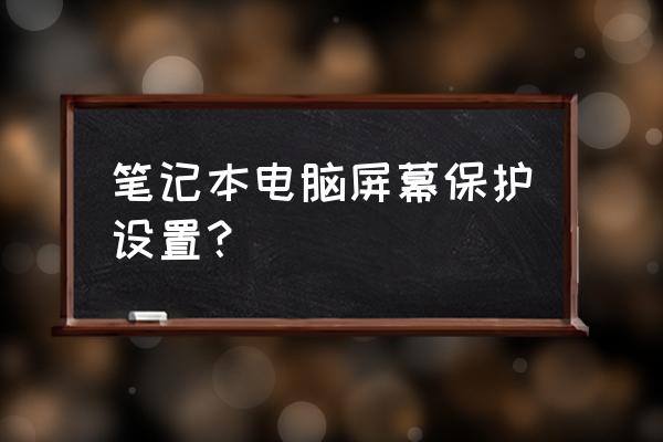笔记本电脑的屏幕保护怎么调 笔记本电脑屏幕保护设置? 笔记本电脑的屏幕保护怎么调 笔记本电脑屏幕保护设置?