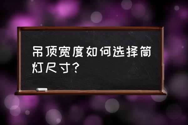 客厅吊顶装筒灯宽度的中吗 吊顶宽度如何选择筒灯尺寸? 客厅吊顶装筒灯宽度的中吗 吊顶宽度如何选择筒灯尺寸?