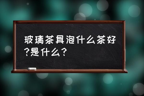 玻璃茶叶罐适合什么茶 玻璃茶具泡什么茶好?是什么? 玻璃茶叶罐适合什么茶 玻璃茶具泡什么茶好?是什么?