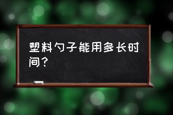塑胶餐具可用多久 塑料勺子能用多长时间? 塑胶餐具可用多久 塑料勺子能用多长时间?
