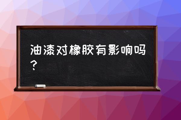 油漆会腐蚀橡胶吗 油漆对橡胶有影响吗? 油漆会腐蚀橡胶吗 油漆对橡胶有影响吗?