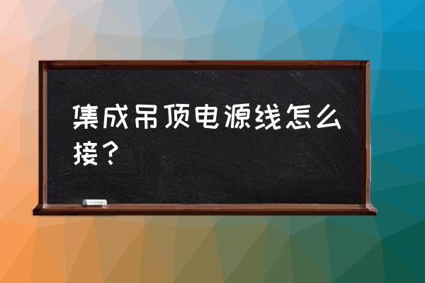 集成吊顶上有3根线请问怎么接 集成吊顶电源线怎么接? 集成吊顶上有3根线请问怎么接 集成吊顶电源线怎么接?