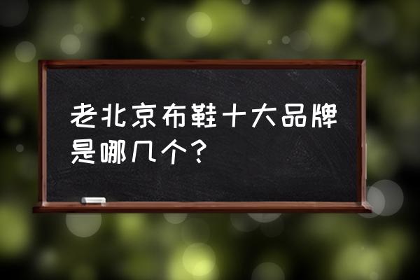 老北京布鞋10大品牌有哪些 老北京布鞋十大品牌是哪几个? 老北京布鞋10大品牌有哪些 老北京布鞋十大品牌是哪几个?