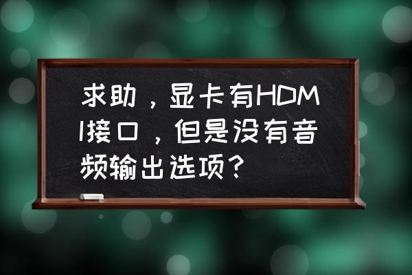 显卡高清接口如何带音频输出 求助,显卡有HDMI接口,但是没有音频输出选项? 显卡高清接口如何带音频输出 求助,显卡有HDMI接口,但是没有音频输出选项?