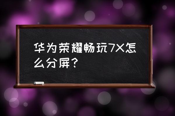 华为7x手机怎么分屏显示 华为荣耀畅玩7X怎么分屏? 华为7x手机怎么分屏显示 华为荣耀畅玩7X怎么分屏?