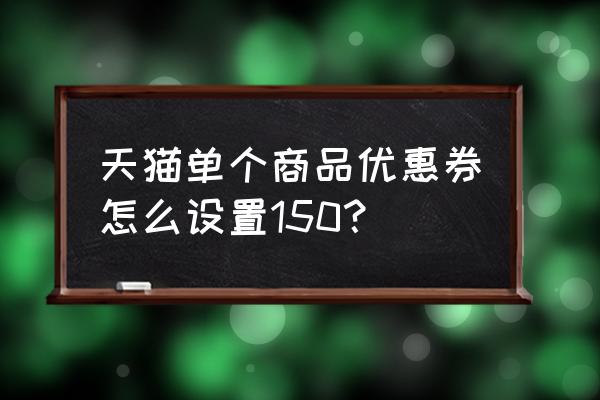 天猫后台旧优惠券模板怎么设置 天猫单个商品优惠券怎么设置150? 天猫后台旧优惠券模板怎么设置 天猫单个商品优惠券怎么设置150?