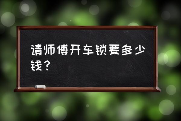 附近开车门锁多少钱 请师傅开车锁要多少钱? 附近开车门锁多少钱 请师傅开车锁要多少钱?