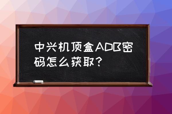 中兴盒子运维调试在哪 中兴机顶盒ADB密码怎么获取? 中兴盒子运维调试在哪 中兴机顶盒ADB密码怎么获取?