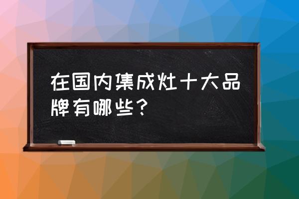 上派集成灶是十大品牌吗 在国内集成灶十大品牌有哪些? 上派集成灶是十大品牌吗 在国内集成灶十大品牌有哪些?