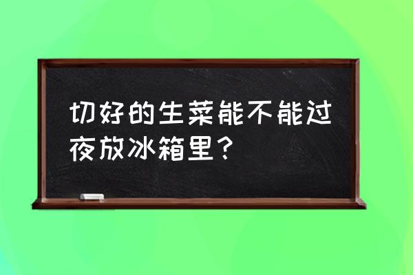 隔夜的生菜放冰箱能吃吗 切好的生菜能不能过夜放冰箱里? 隔夜的生菜放冰箱能吃吗 切好的生菜能不能过夜放冰箱里?