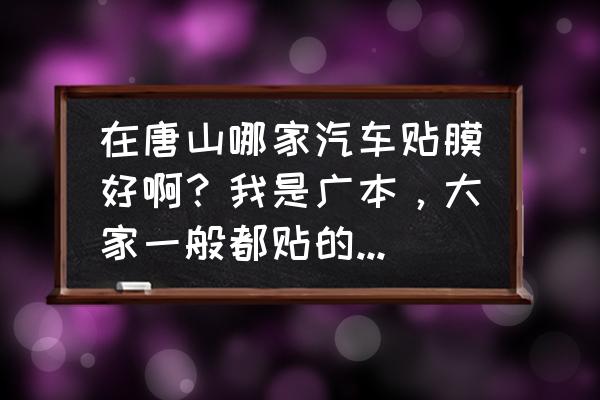 唐山市区轿车贴膜哪家好 在唐山哪家汽车贴膜好啊?我是广本,大家一般都贴的什么价位的? 唐山市区轿车贴膜哪家好 在唐山哪家汽车贴膜好啊?我是广本,大家一般都贴的什么价位的?