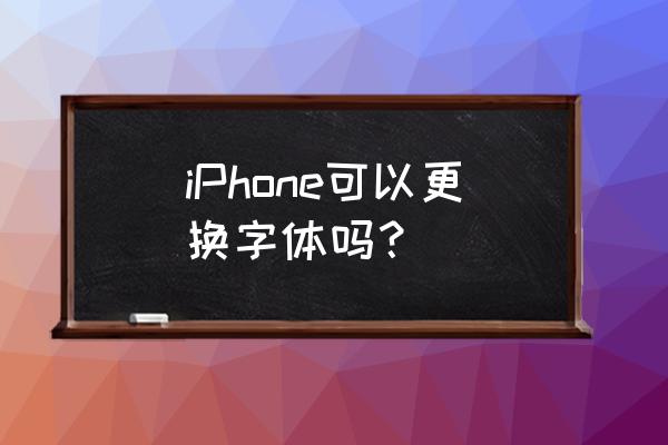 如何改变苹果手机字体 iPhone可以更换字体吗? 如何改变苹果手机字体 iPhone可以更换字体吗?