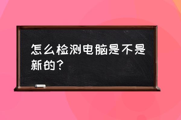 如何检查台式机是否是全新的 怎么检测电脑是不是新的? 如何检查台式机是否是全新的 怎么检测电脑是不是新的?