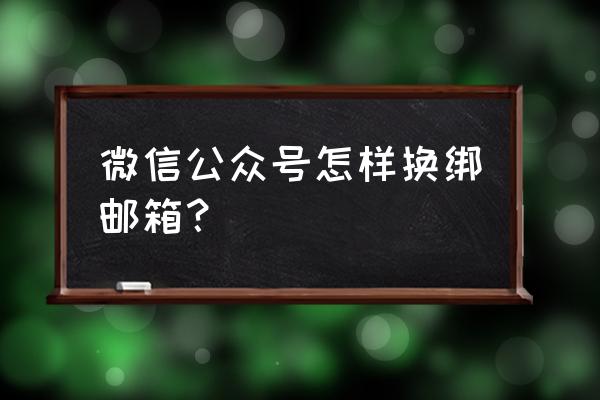 微信公众号注册邮箱怎么解绑 微信公众号怎样换绑邮箱? 微信公众号注册邮箱怎么解绑 微信公众号怎样换绑邮箱?