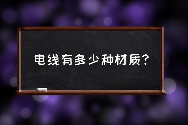 电线都有哪些材质 电线有多少种材质? 电线都有哪些材质 电线有多少种材质?