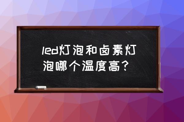 卤素灯和led灯哪个发热厉害 led灯泡和卤素灯泡哪个温度高? 卤素灯和led灯哪个发热厉害 led灯泡和卤素灯泡哪个温度高?