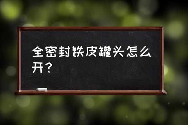 完全密封的罐头怎么开 全密封铁皮罐头怎么开? 完全密封的罐头怎么开 全密封铁皮罐头怎么开?