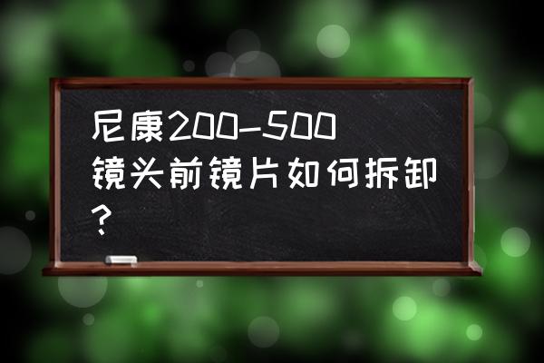 单反镜片怎么取下来 尼康200-500镜头前镜片如何拆卸? 单反镜片怎么取下来 尼康200-500镜头前镜片如何拆卸?