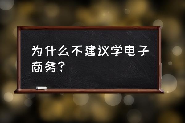 大学学电子商务有用吗 为什么不建议学电子商务? 大学学电子商务有用吗 为什么不建议学电子商务?
