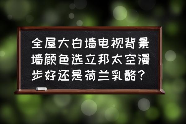 大白墙如何选择电视背景墙 全屋大白墙电视背景墙颜色选立邦太空漫步好还是荷兰乳酪? 大白墙如何选择电视背景墙 全屋大白墙电视背景墙颜色选立邦太空漫步好还是荷兰乳酪?