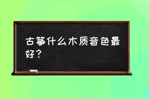 古筝松木桐木哪种好 古筝什么木质音色最好? 古筝松木桐木哪种好 古筝什么木质音色最好?