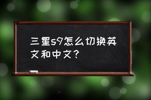 三星手机如何转中文 三星s9怎么切换英文和中文? 三星手机如何转中文 三星s9怎么切换英文和中文?