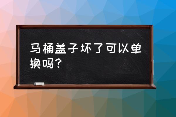 马桶只换马桶盖行吗为什么 马桶盖子坏了可以单换吗? 马桶只换马桶盖行吗为什么 马桶盖子坏了可以单换吗?