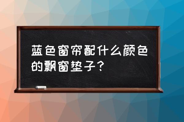 蓝色窗帘配什么颜色的窗台垫 蓝色窗帘配什么颜色的飘窗垫子? 蓝色窗帘配什么颜色的窗台垫 蓝色窗帘配什么颜色的飘窗垫子?