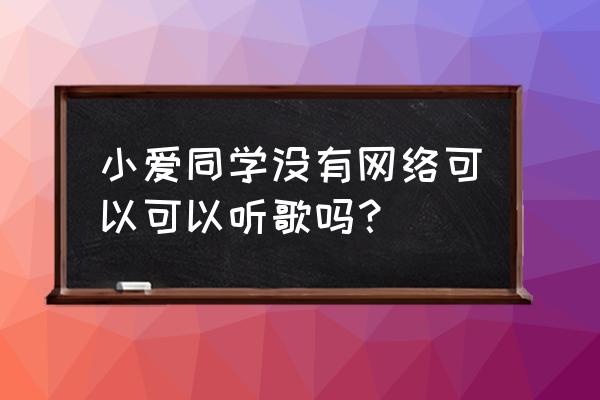 没网智能音箱是不是就不能用了 小爱同学没有网络可以可以听歌吗? 没网智能音箱是不是就不能用了 小爱同学没有网络可以可以听歌吗?